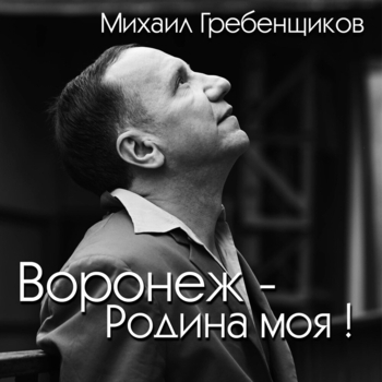 Михаил Гребенщиков – Воронеж - Родина моя!